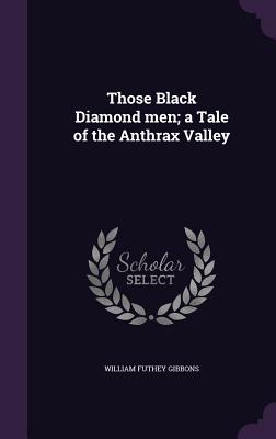 Those Black Diamond Men; A Tale of the Anthrax Valley - Gibbons, William Futhey