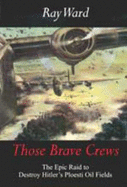 Those Brave Crews: The Epic Raid to Destroy Hitler's Ploesti Oil Fields