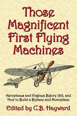 Those Magnificent First Flying Machines: Aeroplanes and Engines Before 1912, and How to Build a Biplane and Monoplane - Markowski, Michael A (Foreword by), and Hayward, C B