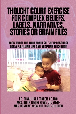 Thought Court Exercise for Complex Beliefs, Labels, Narratives, Stories or Brain Files.: Book Ten of the Twin Brain Self-Help Resource for a fulfilling life and adapting to change. - Selemo, Benaliligha Francis, Dr., and Yusuf, Helen Tonere Fegbe-Otu, Mrs., and Duru, Roseline Apoalade Fegbe-Otu, Mrs.