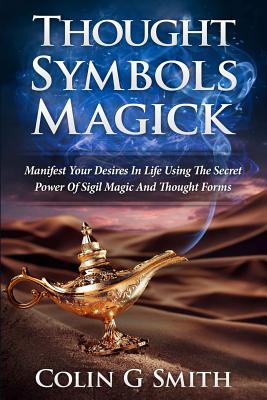 Thought Symbols Magick Guide Book: Manifest Your Desires in Life using the Secret Power of Sigil Magic and Thought Forms - Smith, Colin G
