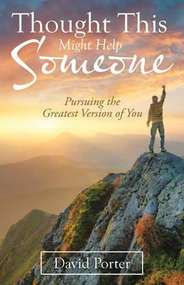 Thought This Might Help Someone: Pursuing the Greatest Version of You - Porter, David