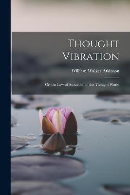 Thought Vibration: Or, the Law of Attraction in the Thought World - Atkinson, William Walker