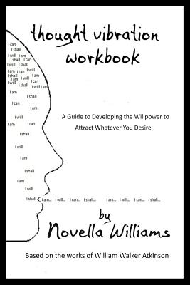 Thought Vibration Workbook: A Guide to Developing the Willpower to Attract Whatever You Desire - Atkinson, William Walker, and Beech, Emily, and Williams, Novella