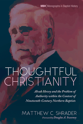 Thoughtful Christianity: Alvah Hovey and the Problem of Authority Within the Context of Nineteenth-Century Northern Baptists - Shrader, Matthew C, and Sweeney, Douglas a (Foreword by)