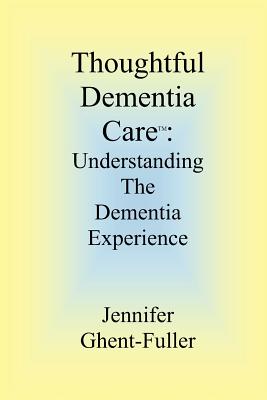 Thoughtful Dementia Care: Understanding the Dementia Experience - Ghent-Fuller, Jennifer