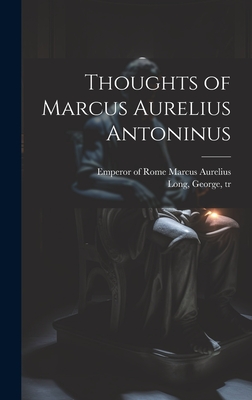 Thoughts of Marcus Aurelius Antoninus - Marcus Aurelius, Emperor Of Rome 121 (Creator), and Long, George 1800-1879 (Creator)