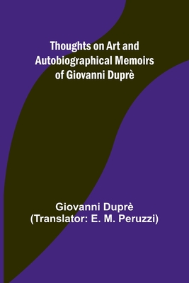 Thoughts on Art and Autobiographical Memoirs of Giovanni Dupr - Dupr, Giovanni, and Peruzzi, E M (Translated by)