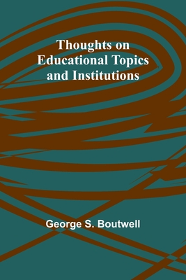 Thoughts on Educational Topics and Institutions - Boutwell, George S