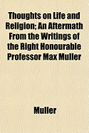 Thoughts on Life and Religion: An Aftermath from the Writings of the Right Honourable Professor Max Mller