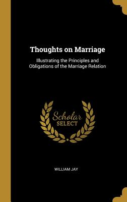 Thoughts on Marriage: Illustrating the Principles and Obligations of the Marriage Relation - Jay, William