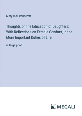 Thoughts on the Education of Daughters; With Reflections on Female Conduct, in the More Important Duties of Life: in large print - Wollstonecraft, Mary