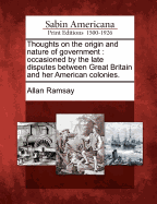 Thoughts on the Origin and Nature of Government. Occasioned by the Late Disputes Between Great Britain and Her American Colonies. Written in the Year 1766