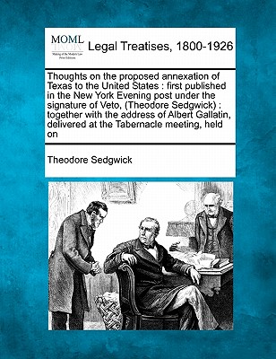 Thoughts on the Proposed Annexation of Texas to the United States: First Published in the New York Evening Post Under the Signature of Veto, (Theodore Sedgwick): Together with the Address of Albert Gallatin, Delivered at the Tabernacle Meeting, Held on - Sedgwick, Theodore, Jr.