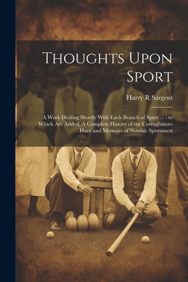 Thoughts Upon Sport: A Work Dealing Shortly With Each Branch of Sport ...: to Which are Added, A Complete History of the Curraghmore Hunt and Memoirs of Notable Sportsmen - Sargent, Harry R