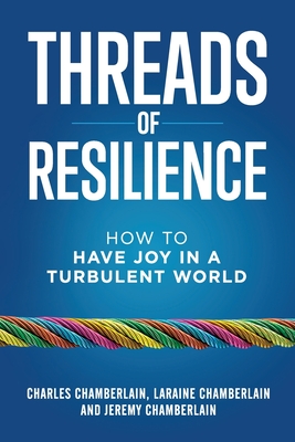 Threads of Resilience: How to Have Joy in a Turbulent World - Chamberlain, Charles, and Chamberlain, Laraine, and Chamberlain, Jeremy