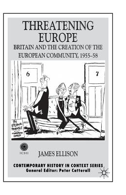 Threatening Europe: Britain and the Creation of the European Community, 1955-58 - Ellison, James