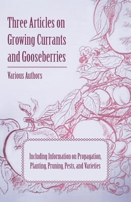 Three Articles on Growing Currants and Gooseberries - Including Information on Propagation, Planting, Pruning, Pests, Varieties - Various