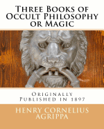 Three Books of Occult Philosophy or Magic: Originally Published in 1897