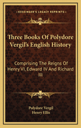 Three Books Of Polydore Vergil's English History: Comprising The Reigns Of Henry VI, Edward IV And Richard III