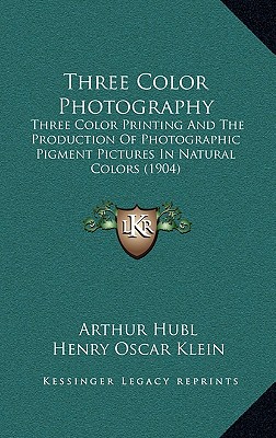 Three Color Photography: Three Color Printing and the Production of Photographic Pigment Pictures in Natural Colors (1904) - Hubl, Arthur, and Klein, Henry Oscar (Translated by)