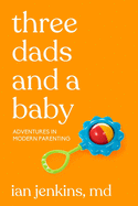 Three Dads and a Baby: Adventures in Modern Parenting