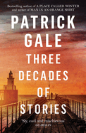 Three Decades of Stories: A unique collection of Patrick Gale's dark, moving, often witty and eccentric stories combined in one volume