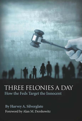 Three Felonies a Day: How the Feds Target the Innocent - Silverglate, Harvey