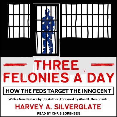 Three Felonies a Day: How the Feds Target the Innocent - Sorensen, Chris (Read by), and Dershowitz, Alan M (Contributions by), and Silverglate, Harvey