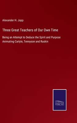 Three Great Teachers of Our Own Time: Being an Attempt to Deduce the Spirit and Purpose Animating Carlyle, Tennyson and Ruskin - Japp, Alexander H