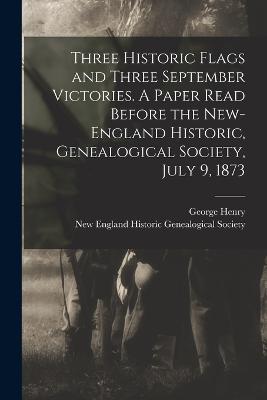 Three Historic Flags and Three September Victories. A Paper Read Before the New-England Historic, Genealogical Society, July 9, 1873 - Preble, George Henry 1816-1885, and New England Historic Genealogical Soc (Creator)