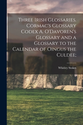 Three Irish Glossaries. Cormac's Glossary Codex A. O'Davoren's Glossary and a Glossary to the Calendar of Oingus the Culdee; - Stokes, Whitley 1830-1909 Ed