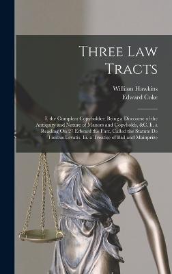Three Law Tracts: I. the Compleat Copyholder; Being a Discourse of the Antiquity and Nature of Manors and Copyholds, &c. Ii. a Reading On 27 Edward the First, Called the Statute De Finibus Levatis. Iii. a Treatise of Bail and Mainprize - Hawkins, William, and Coke, Edward