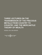 Three Lectures on the Transmission of the Precious Metals from Country to Country and the Mercantile Theory of Wealth: Delivered Before the University of Oxford, in June, 1827