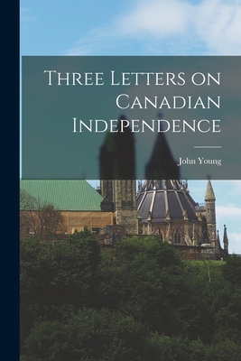 Three Letters on Canadian Independence [microform] - Young, John 1811-1878