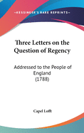 Three Letters on the Question of Regency: Addressed to the People of England (1788)
