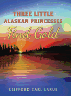 Three Little Alaskan Princesses Find Gold - Larue, Clifford Carl