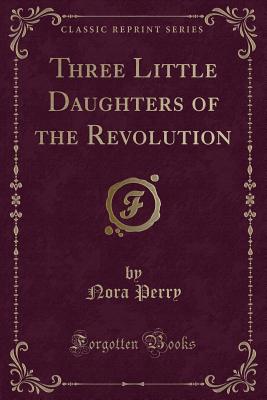 Three Little Daughters of the Revolution (Classic Reprint) - Perry, Nora