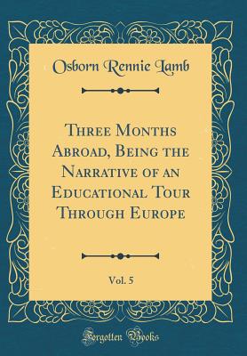 Three Months Abroad, Being the Narrative of an Educational Tour Through Europe, Vol. 5 (Classic Reprint) - Lamb, Osborn Rennie