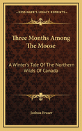 Three Months Among the Moose: A Winter's Tale of the Northern Wilds of Canada