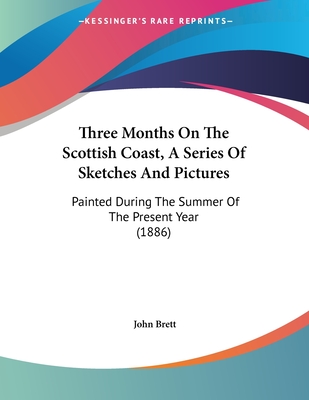 Three Months on the Scottish Coast, a Series of Sketches and Pictures: Painted During the Summer of the Present Year (1886) - Brett, John