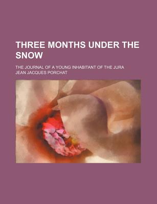 Three Months Under the Snow; The Journal of a Young Inhabitant of the Jura - Porchat, J Jacques