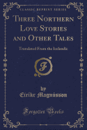 Three Northern Love Stories and Other Tales: Translated from the Icelandic (Classic Reprint)