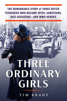 Three Ordinary Girls: The Remarkable Story of Three Dutch Teenagers Who Became Spies, Saboteurs, Nazi Assassins--And WWII Heroes - Brady, Tim