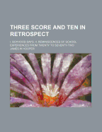 Three Score and Ten in Retrospect: I. Boyhood Days; II. Reminiscences of School Experiences from Twe