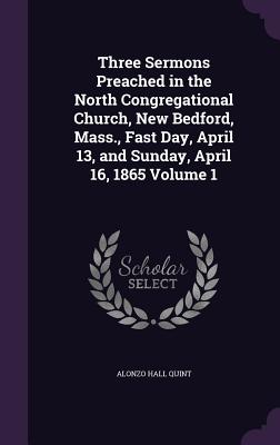 Three Sermons Preached in the North Congregational Church, New Bedford, Mass., Fast Day, April 13, and Sunday, April 16, 1865 Volume 1 - Quint, Alonzo Hall