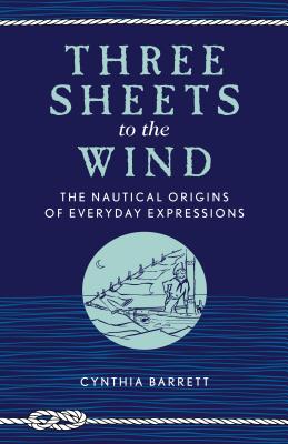 Three Sheets to the Wind: The Nautical Origins of Everyday Expressions - Barrett, Cynthia