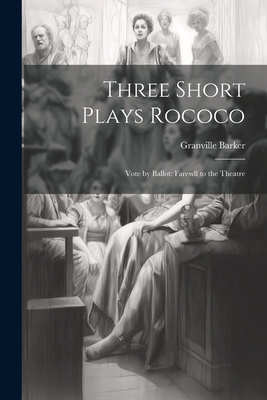 Three Short Plays Rococo: Vote by Ballot: Farewll to the Theatre - Barker, Granville