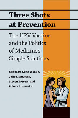 Three Shots at Prevention: The Hpv Vaccine and the Politics of Medicine's Simple Solutions - Wailoo, Keith (Editor), and Livingston, Julie (Editor), and Epstein, Steven (Editor)