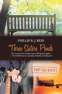 Three Sisters Ponds: My Journey from Street Cop to FBI Special Agent from Baltimore to Lockerbie, Pakistan and Beyond - Reid, Phillip B J